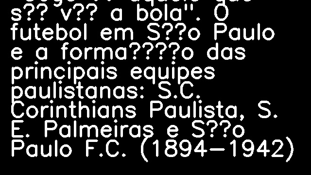 "Cego é aquele que só vê a bola". O futebol em São Paulo e a formação das principais equipes paulistanas: S.C. Corinthians Paulista, S. E. Palmeiras e São Paulo F.C. (1894-1942)