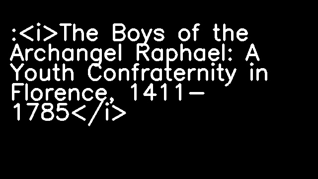 :<i>The Boys of the Archangel Raphael: A Youth Confraternity in Florence, 1411- 1785</i>