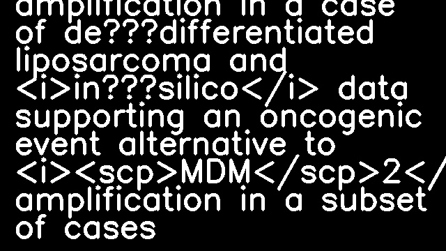 <i><scp>MDM</scp>4</i> amplification in a case of de‐differentiated liposarcoma and <i>in‐silico</i> data supporting an oncogenic event alternative to <i><scp>MDM</scp>2</i> amplification in a subset of cases