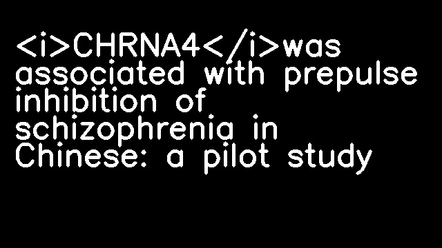 <i>CHRNA4</i>was associated with prepulse inhibition of schizophrenia in Chinese: a pilot study