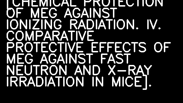 [CHEMICAL PROTECTION OF MEG AGAINST IONIZING RADIATION. IV. COMPARATIVE PROTECTIVE EFFECTS OF MEG AGAINST FAST NEUTRON AND X-RAY IRRADIATION IN MICE].