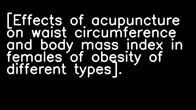 [Effects of acupuncture on waist circumference and body mass index in females of obesity of different types].