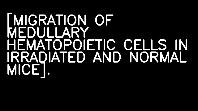 [MIGRATION OF MEDULLARY HEMATOPOIETIC CELLS IN IRRADIATED AND NORMAL MICE].