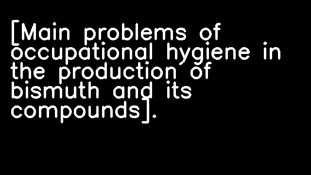 [Main problems of occupational hygiene in the production of bismuth and its compounds].