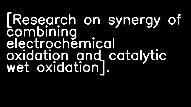 [Research on synergy of combining electrochemical oxidation and catalytic wet oxidation].