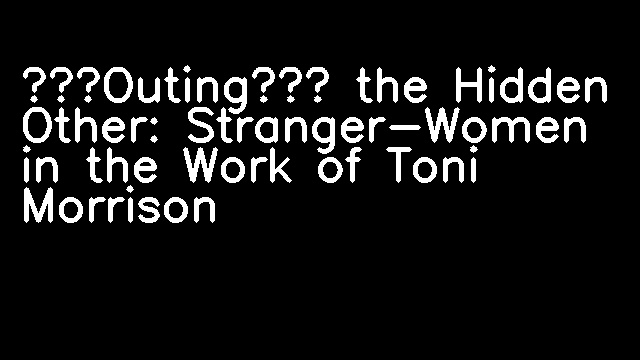 ‘Outing’ the Hidden Other: Stranger-Women in the Work of Toni Morrison