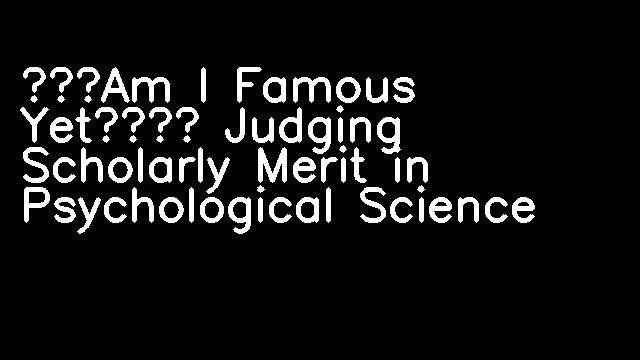 “Am I Famous Yet?” Judging Scholarly Merit in Psychological Science