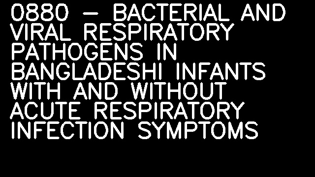 0880 - BACTERIAL AND VIRAL RESPIRATORY PATHOGENS IN BANGLADESHI INFANTS WITH AND WITHOUT ACUTE RESPIRATORY INFECTION SYMPTOMS