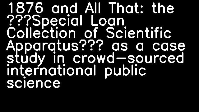 1876 and All That: the ‘Special Loan Collection of Scientific Apparatus’ as a case study in crowd-sourced international public science