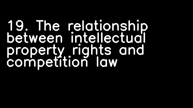 19. The relationship between intellectual property rights and competition law