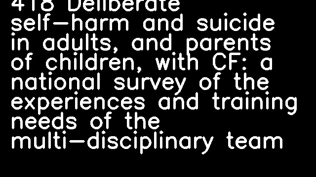 418 Deliberate self-harm and suicide in adults, and parents of children, with CF: a national survey of the experiences and training needs of the multi-disciplinary team