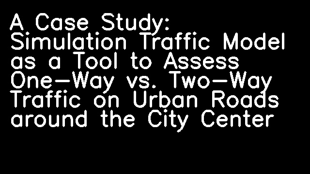 A Case Study: Simulation Traffic Model as a Tool to Assess One-Way vs. Two-Way Traffic on Urban Roads around the City Center