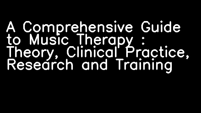 A Comprehensive Guide to Music Therapy : Theory, Clinical Practice, Research and Training