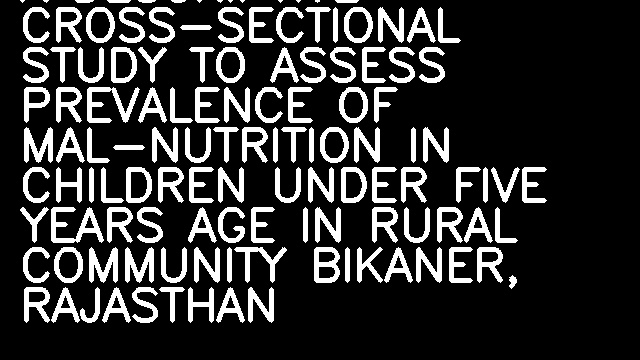 A DESCRIPTIVE CROSS-SECTIONAL STUDY TO ASSESS PREVALENCE OF MAL-NUTRITION IN CHILDREN UNDER FIVE YEARS AGE IN RURAL COMMUNITY BIKANER, RAJASTHAN