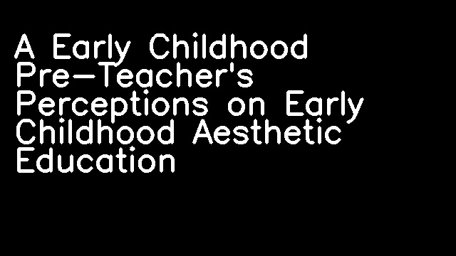 A Early Childhood Pre-Teacher's Perceptions on Early Childhood Aesthetic Education