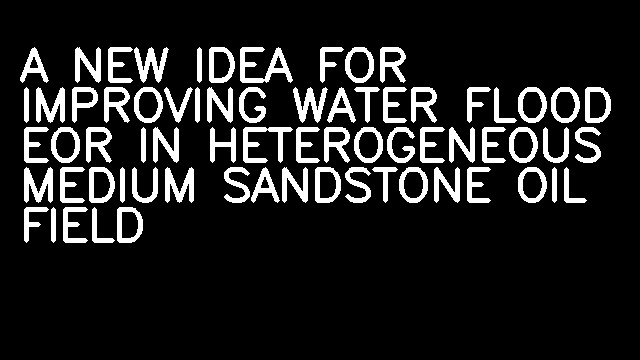 A NEW IDEA FOR IMPROVING WATER FLOOD EOR IN HETEROGENEOUS MEDIUM SANDSTONE OIL FIELD