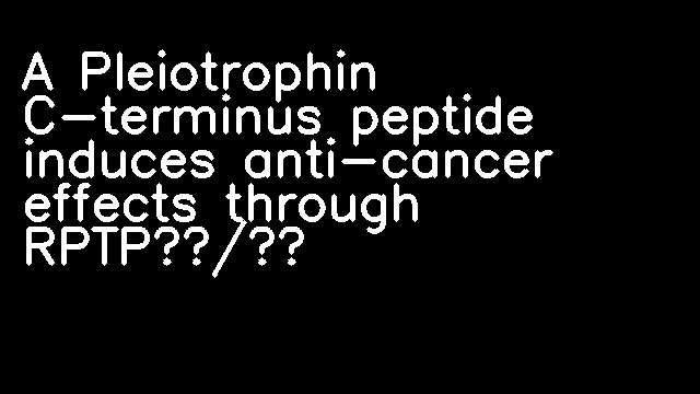 A Pleiotrophin C-terminus peptide induces anti-cancer effects through RPTPβ/ζ