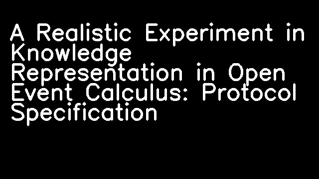 A Realistic Experiment in Knowledge Representation in Open Event Calculus: Protocol Specification