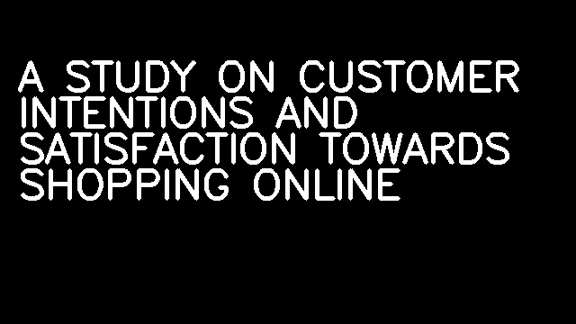 A STUDY ON CUSTOMER INTENTIONS AND SATISFACTION TOWARDS SHOPPING ONLINE