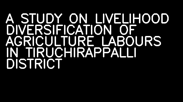 A STUDY ON LIVELIHOOD DIVERSIFICATION OF AGRICULTURE LABOURS IN TIRUCHIRAPPALLI DISTRICT