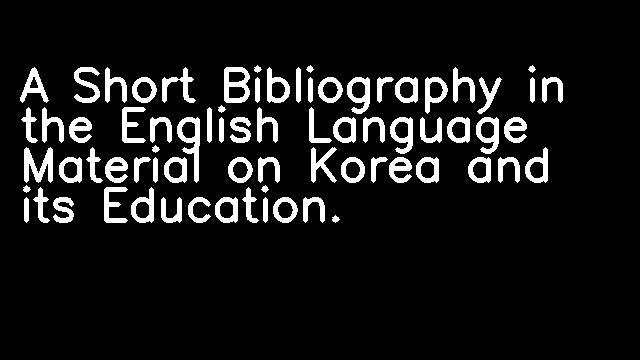 A Short Bibliography in the English Language Material on Korea and its Education.