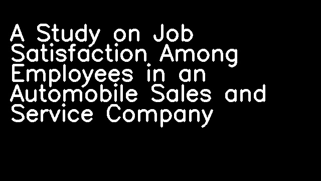 A Study on Job Satisfaction Among Employees in an Automobile Sales and Service Company