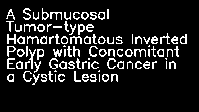 A Submucosal Tumor-type Hamartomatous Inverted Polyp with Concomitant Early Gastric Cancer in a Cystic Lesion