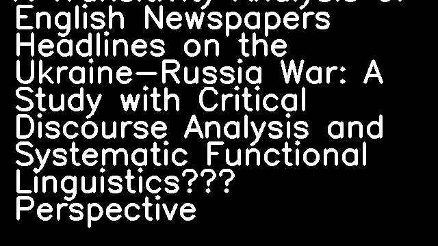 A Transitivity Analysis of English Newspapers Headlines on the Ukraine-Russia War: A Study with Critical Discourse Analysis and Systematic Functional Linguistics’ Perspective