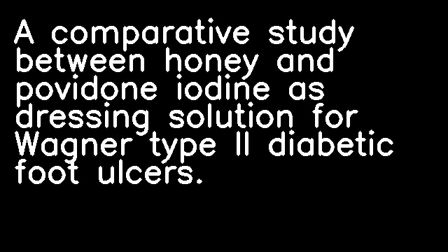 A comparative study between honey and povidone iodine as dressing solution for Wagner type II diabetic foot ulcers.