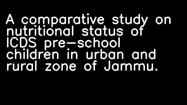 A comparative study on nutritional status of ICDS pre-school children in urban and rural zone of Jammu.