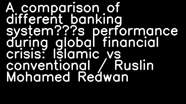 A comparison of different banking system’s performance during global financial crisis: Islamic vs conventional / Ruslin Mohamed Redwan