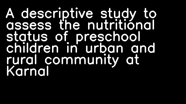 A descriptive study to assess the nutritional status of preschool children in urban and rural community at Karnal