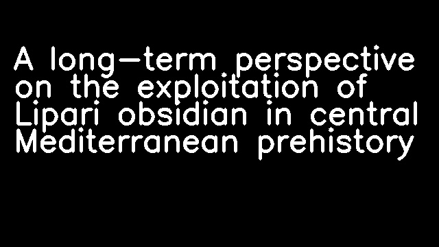 A long-term perspective on the exploitation of Lipari obsidian in central Mediterranean prehistory