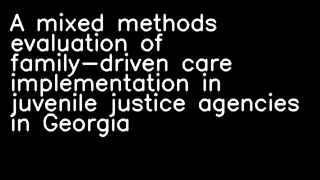 A mixed methods evaluation of family-driven care implementation in juvenile justice agencies in Georgia