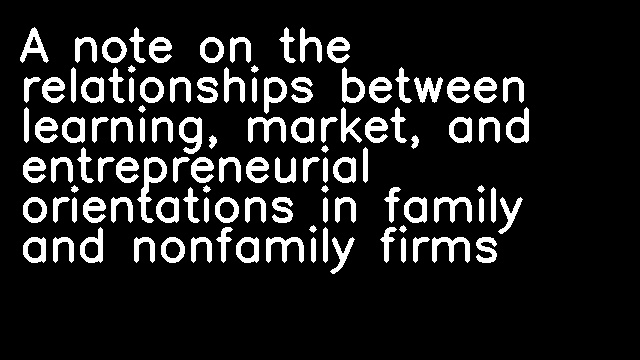 A note on the relationships between learning, market, and entrepreneurial orientations in family and nonfamily firms