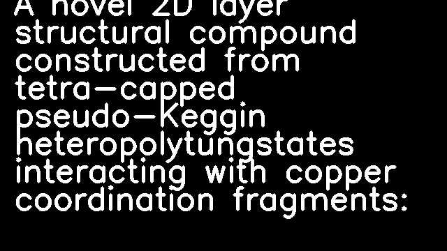 A novel 2D layer structural compound constructed from tetra-capped pseudo-Keggin heteropolytungstates interacting with copper coordination fragments: