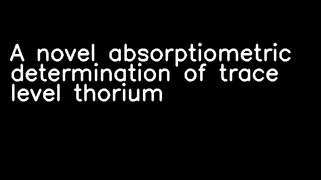 A novel absorptiometric determination of trace level thorium