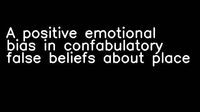 A positive emotional bias in confabulatory false beliefs about place