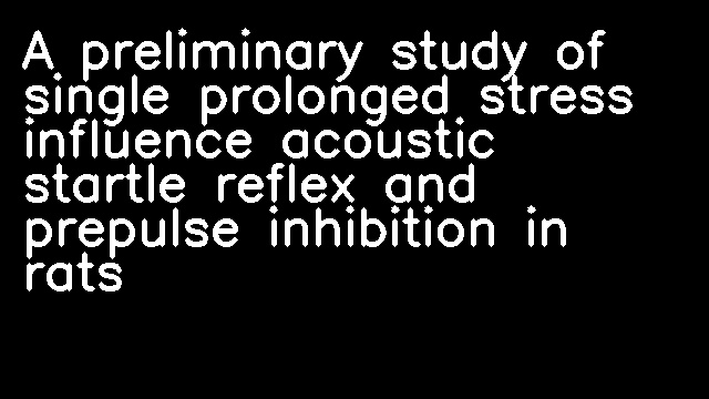 A preliminary study of single prolonged stress influence acoustic startle reflex and prepulse inhibition in rats