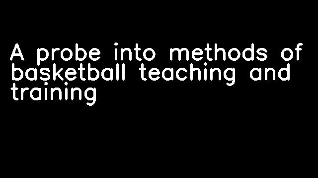 A probe into methods of basketball teaching and training