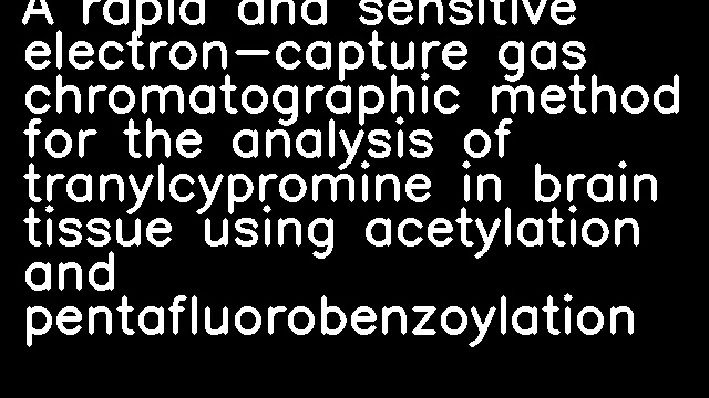 A rapid and sensitive electron-capture gas chromatographic method for the analysis of tranylcypromine in brain tissue using acetylation and pentafluorobenzoylation