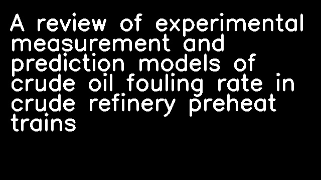 A review of experimental measurement and prediction models of crude oil fouling rate in crude refinery preheat trains