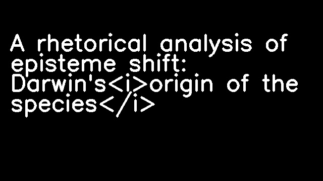 A rhetorical analysis of episteme shift: Darwin's<i>origin of the species</i>