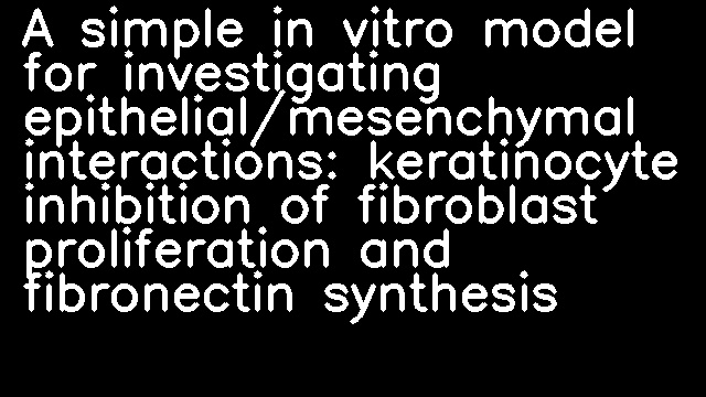 A simple in vitro model for investigating epithelial/mesenchymal interactions: keratinocyte inhibition of fibroblast proliferation and fibronectin synthesis