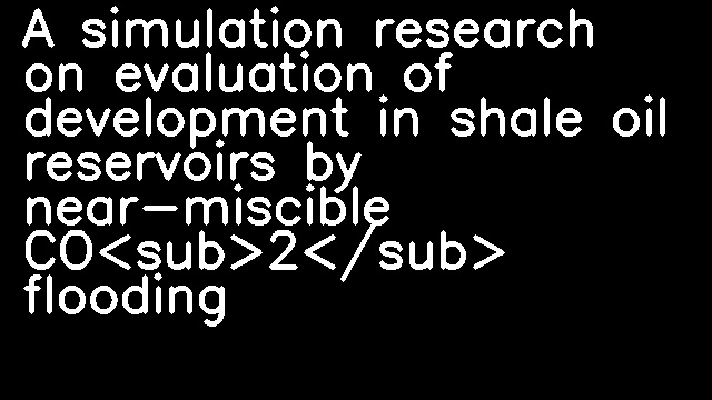 A simulation research on evaluation of development in shale oil reservoirs by near-miscible CO<sub>2</sub> flooding