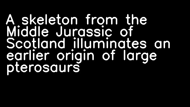 A skeleton from the Middle Jurassic of Scotland illuminates an earlier origin of large pterosaurs