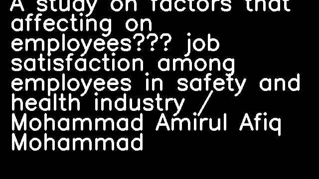 A study on factors that affecting on employees’ job satisfaction among employees in safety and health industry / Mohammad Amirul Afiq Mohammad