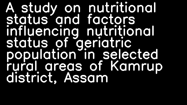 A study on nutritional status and factors influencing nutritional status of geriatric population in selected rural areas of Kamrup district, Assam