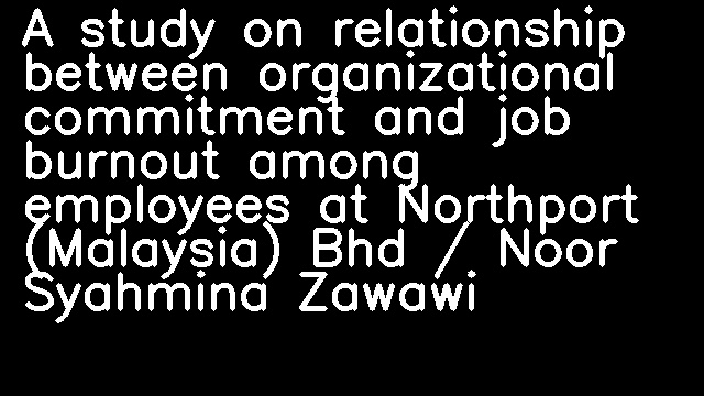 A study on relationship between organizational commitment and job burnout among employees at Northport (Malaysia) Bhd / Noor Syahmina Zawawi