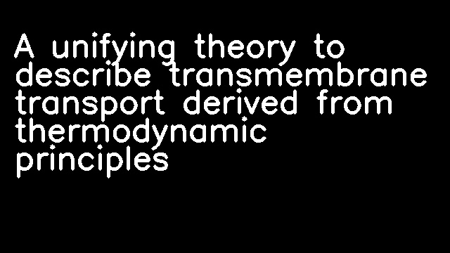 A unifying theory to describe transmembrane transport derived from thermodynamic principles